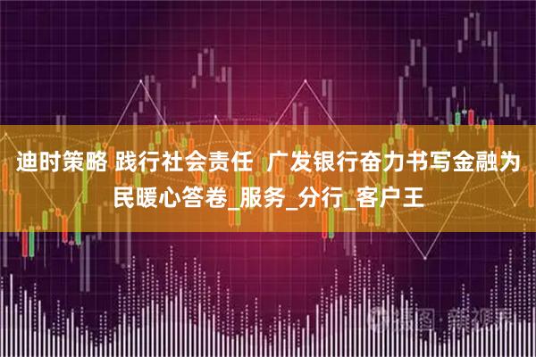 迪时策略 践行社会责任  广发银行奋力书写金融为民暖心答卷_服务_分行_客户王