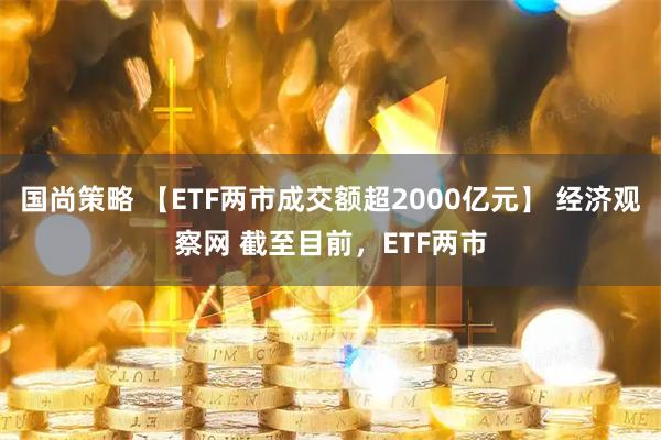 国尚策略 【ETF两市成交额超2000亿元】 经济观察网 截至目前，ETF两市