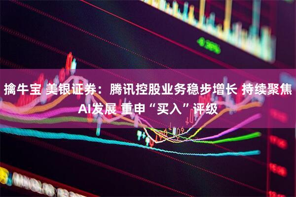 擒牛宝 美银证券：腾讯控股业务稳步增长 持续聚焦AI发展 重申“买入”评级