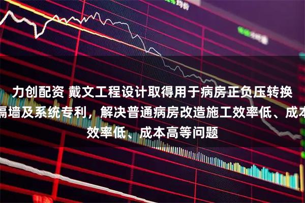 力创配资 戴文工程设计取得用于病房正负压转换的可移动隔墙及系统专利，解决普通病房改造施工效率低、成本高等问题