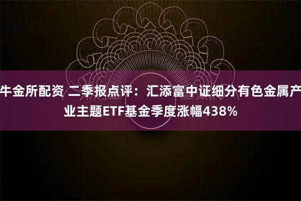 牛金所配资 二季报点评：汇添富中证细分有色金属产业主题ETF基金季度涨幅438%