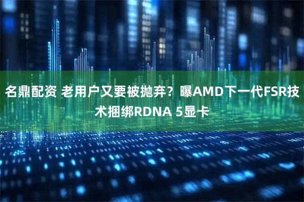 名鼎配资 老用户又要被抛弃？曝AMD下一代FSR技术捆绑RDNA 5显卡