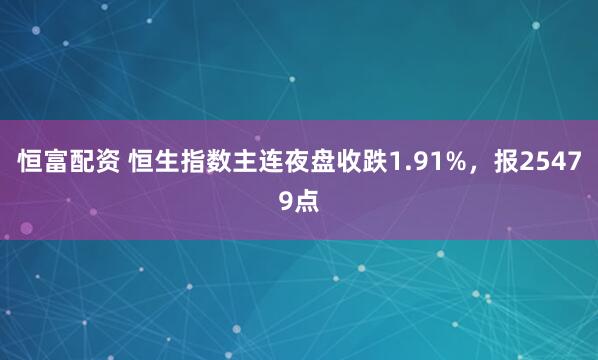恒富配资 恒生指数主连夜盘收跌1.91%，报25479点
