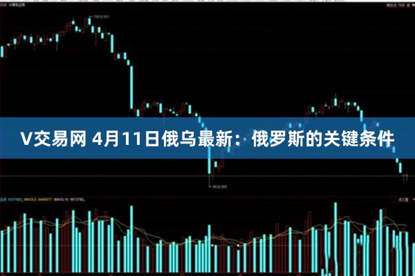 V交易网 4月11日俄乌最新：俄罗斯的关键条件