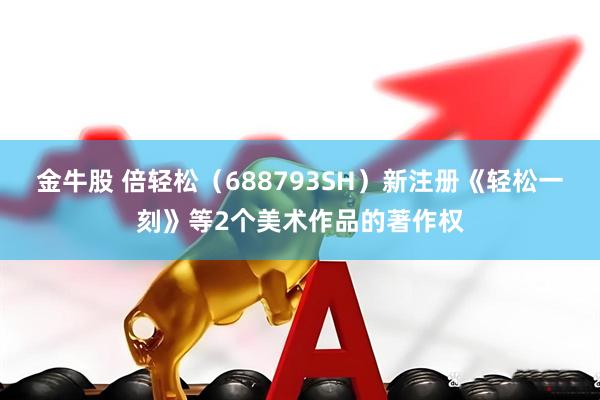 金牛股 倍轻松（688793SH）新注册《轻松一刻》等2个美术作品的著作权